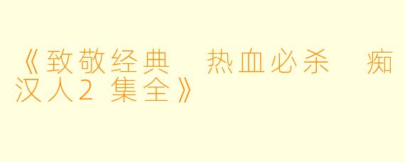《致敬经典 热血必杀 痴汉人2集全》