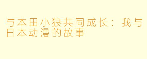 与本田小狼共同成长：我与日本动漫的故事