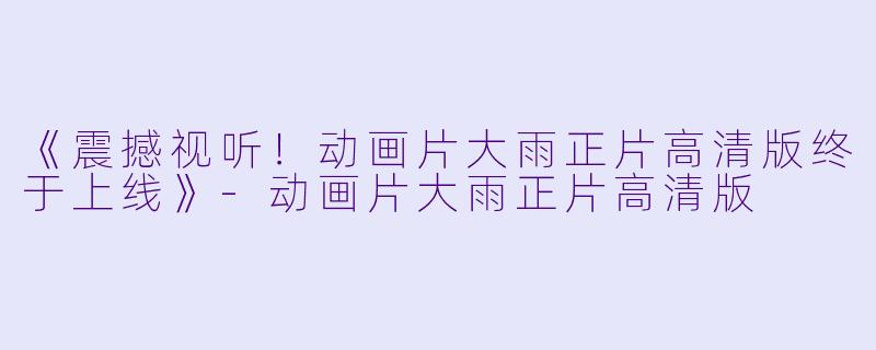 《震撼视听！动画片大雨正片高清版终于上线》-动画片大雨正片高清版
