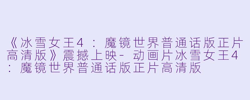 《冰雪女王4：魔镜世界普通话版正片高清版》震撼上映-动画片冰雪女王4：魔镜世界普通话版正片高清版
