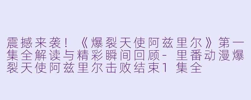 震撼来袭！《爆裂天使阿兹里尔》第一集全解读与精彩瞬间回顾-里番动漫爆裂天使阿兹里尔击败结束1集全