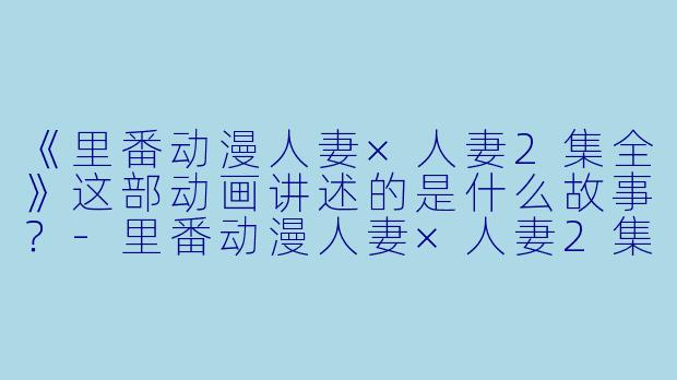 《里番动漫人妻×人妻2集全》这部动画讲述的是什么故事？