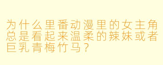 为什么里番动漫里的女主角总是看起来温柔的辣妹或者巨乳青梅竹马？