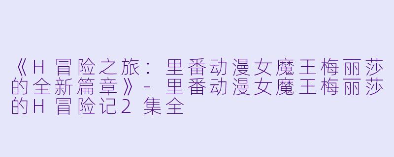 《H冒险之旅:里番动漫女魔王梅丽莎的全新篇章》