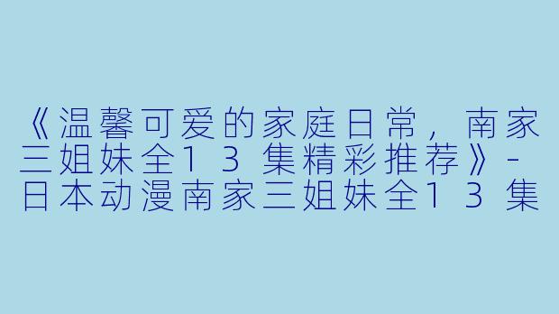 《温馨可爱的家庭日常，南家三姐妹全13集精彩推荐》-日本动漫南家三姐妹全13集