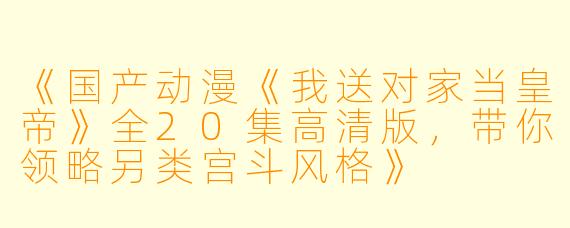 《国产动漫《我送对家当皇帝》全20集高清版，带你领略另类宫斗风格》
