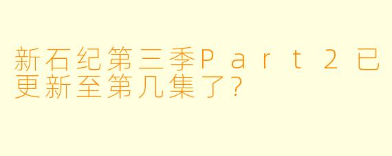 新石纪第三季Part2已更新至第几集了?  