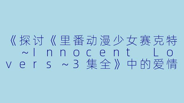 《探讨《里番动漫少女赛克特 ～Innocent Lovers～3集全》中的爱情主题》-里番动漫少女赛克特 ～Innocent Lovers～3集全