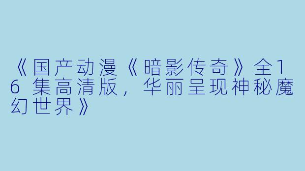 《国产动漫《暗影传奇》全16集高清版，华丽呈现神秘魔幻世界》