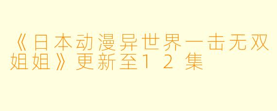 《日本动漫异世界一击无双姐姐》更新至12集
