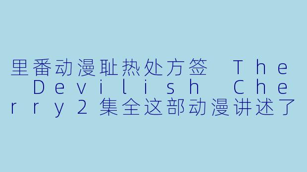 里番动漫耻热处方签 The Devilish Cherry2集全这部动漫讲述了什么故事?