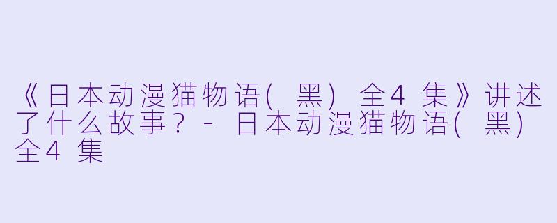 《日本动漫猫物语(黑)全4集》讲述了什么故事？