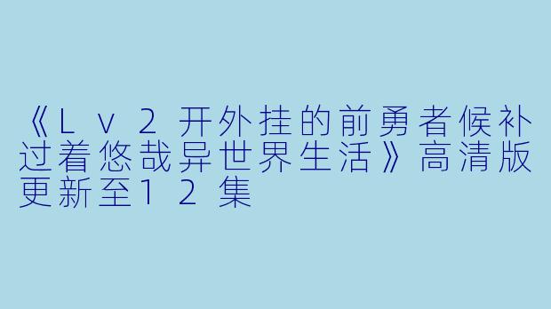 《Lv2开外挂的前勇者候补过着悠哉异世界生活》高清版更新至12集