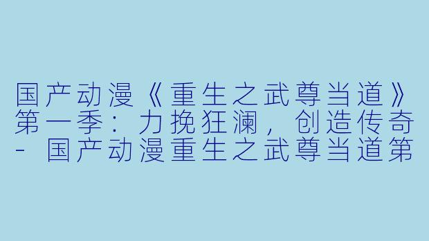 国产动漫《重生之武尊当道》第一季：力挽狂澜，创造传奇-国产动漫重生之武尊当道第一季全80集