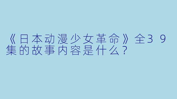 《日本动漫少女革命》全39集的故事内容是什么？