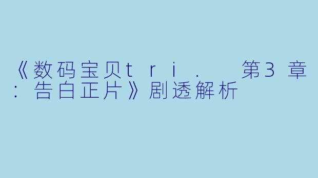 《数码宝贝tri. 第3章：告白正片》剧透解析