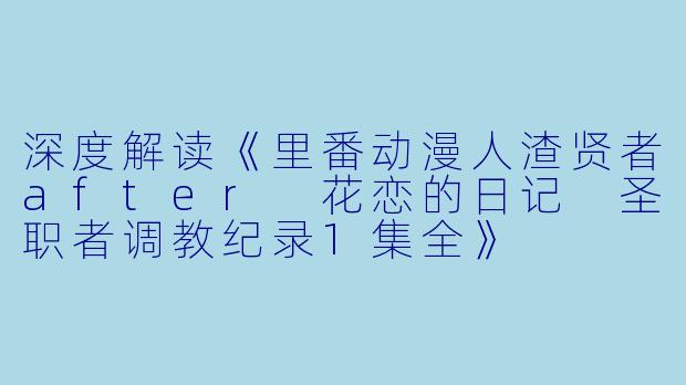 深度解读《里番动漫人渣贤者after 花恋的日记 圣职者调教纪录1集全》