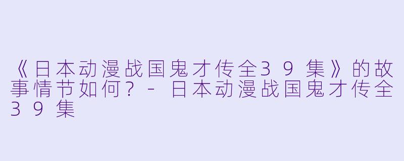 《日本动漫战国鬼才传全39集》的故事情节如何？