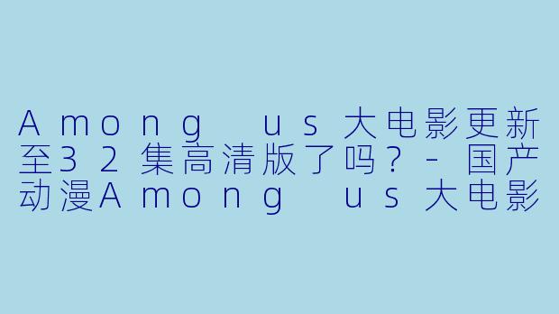 Among us大电影更新至32集高清版了吗？