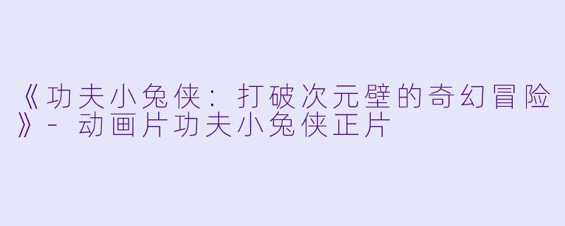 《功夫小兔侠：打破次元壁的奇幻冒险》-动画片功夫小兔侠正片