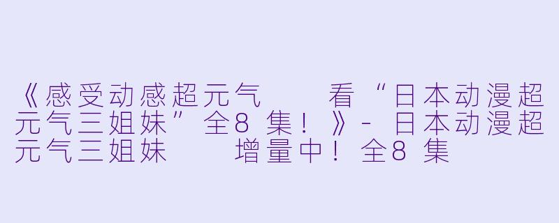 《感受动感超元气  看“日本动漫超元气三姐妹”全8集！》-日本动漫超元气三姐妹  增量中！全8集