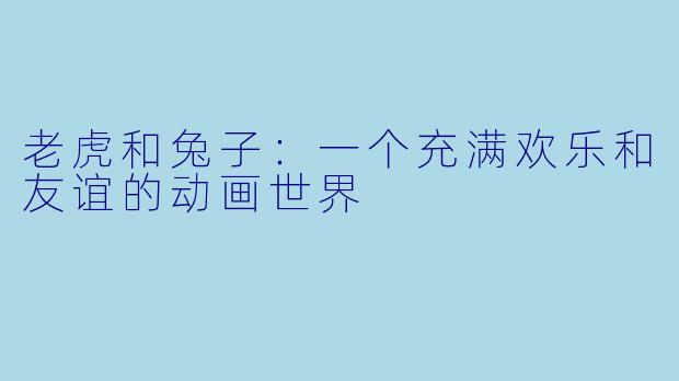 老虎和兔子:一个充满欢乐和友谊的动画世界