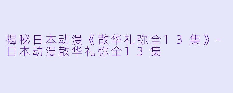 揭秘日本动漫《散华礼弥全13集》-日本动漫散华礼弥全13集