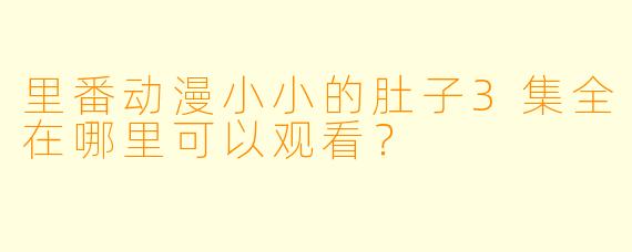 里番动漫小小的肚子3集全在哪里可以观看？