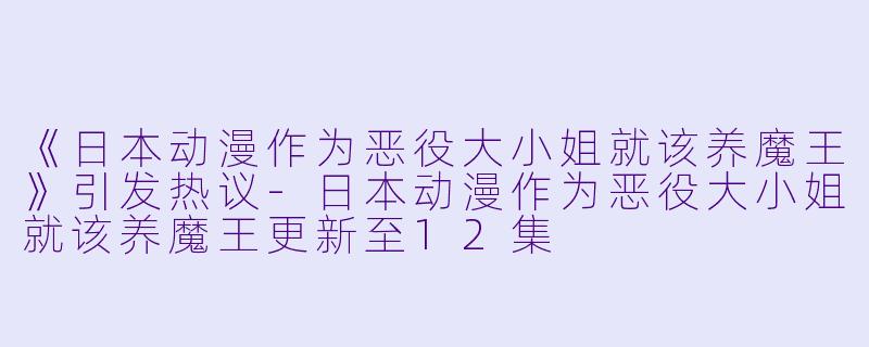 《日本动漫作为恶役大小姐就该养魔王》引发热议-日本动漫作为恶役大小姐就该养魔王更新至12集