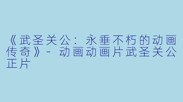 《武圣关公：永垂不朽的动画传奇》-动画动画片武圣关公正片