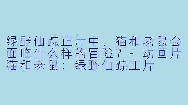 绿野仙踪正片中，猫和老鼠会面临什么样的冒险？