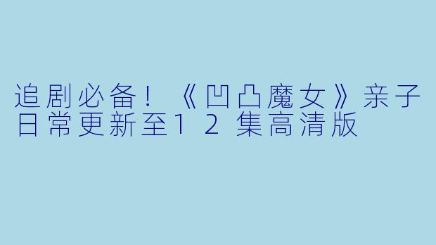 追剧必备!《凹凸魔女》亲子日常更新至12集高清版