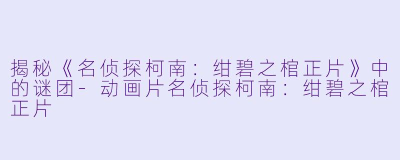 揭秘《名侦探柯南：绀碧之棺正片》中的谜团-动画片名侦探柯南：绀碧之棺正片