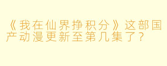 《我在仙界挣积分》这部国产动漫更新至第几集了？