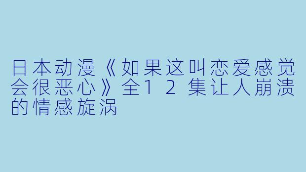 日本动漫《如果这叫恋爱感觉会很恶心》全12集让人崩溃的情感旋涡