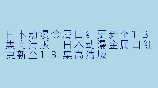 日本动漫金属口红更新至13集高清版-日本动漫金属口红更新至13集高清版