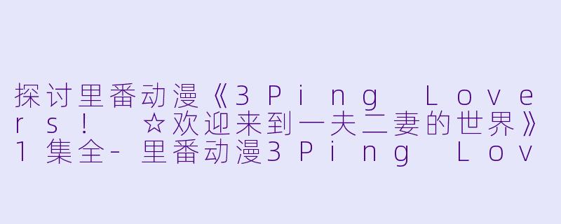 探讨里番动漫《3Ping Lovers！ ☆欢迎来到一夫二妻的世界》1集全-里番动漫3Ping Lovers！ ☆欢迎来到一夫二妻的世界?1集全
