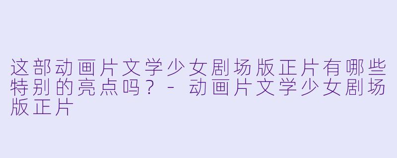 这部动画片文学少女剧场版正片有哪些特别的亮点吗？