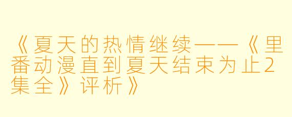 《夏天的热情继续——《里番动漫直到夏天结束为止2集全》评析》