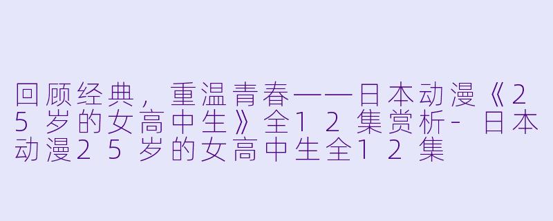 回顾经典，重温青春——日本动漫《25岁的女高中生》全12集赏析-日本动漫25岁的女高中生全12集