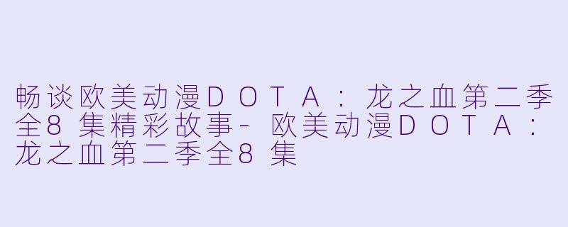 畅谈欧美动漫DOTA：龙之血第二季全8集精彩故事-欧美动漫DOTA：龙之血第二季全8集