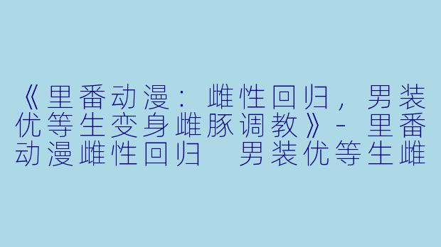 《里番动漫：雌性回归，男装优等生变身雌豚调教》-里番动漫雌性回归 男装优等生雌豚调教 前编1集全