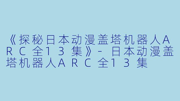 《探秘日本动漫盖塔机器人ARC全13集》-日本动漫盖塔机器人ARC全13集