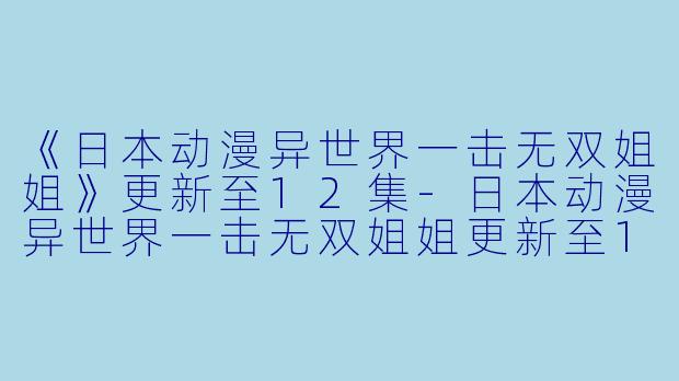 《日本动漫异世界一击无双姐姐》更新至12集
