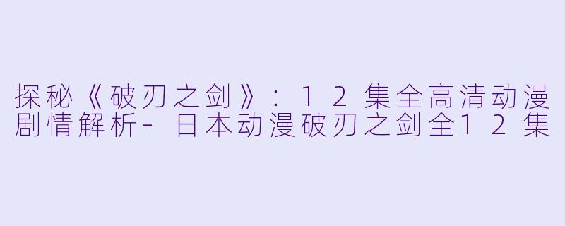 探秘《破刃之剑》：12集全高清动漫剧情解析-日本动漫破刃之剑全12集