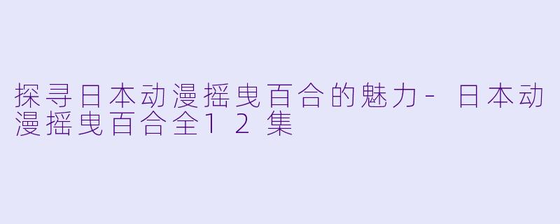 探寻日本动漫摇曳百合的魅力-日本动漫摇曳百合全12集