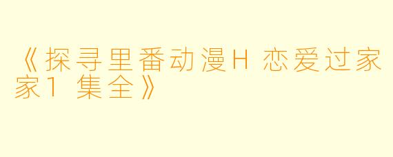 《探寻里番动漫H恋爱过家家1集全》