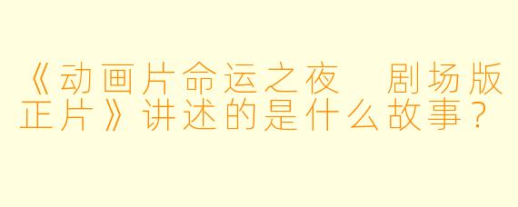 《动画片命运之夜 剧场版正片》讲述的是什么故事？