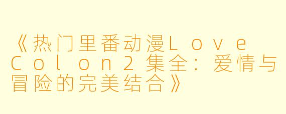 《热门里番动漫Love Colon2集全：爱情与冒险的完美结合》