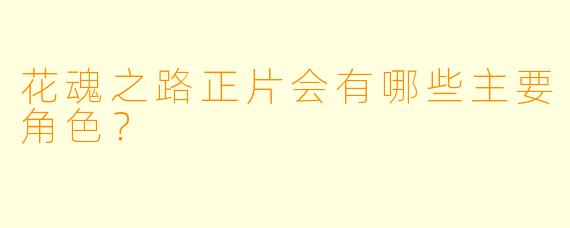 花魂之路正片会有哪些主要角色？